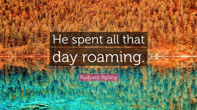 Rudyard Kipling Quote: “He spent all that day roaming.”