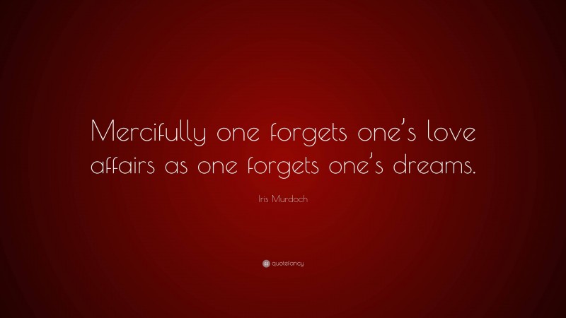 Iris Murdoch Quote: “Mercifully one forgets one’s love affairs as one forgets one’s dreams.”