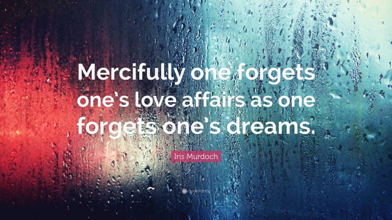 Iris Murdoch Quote: “Mercifully one forgets one’s love affairs as one forgets one’s dreams.”