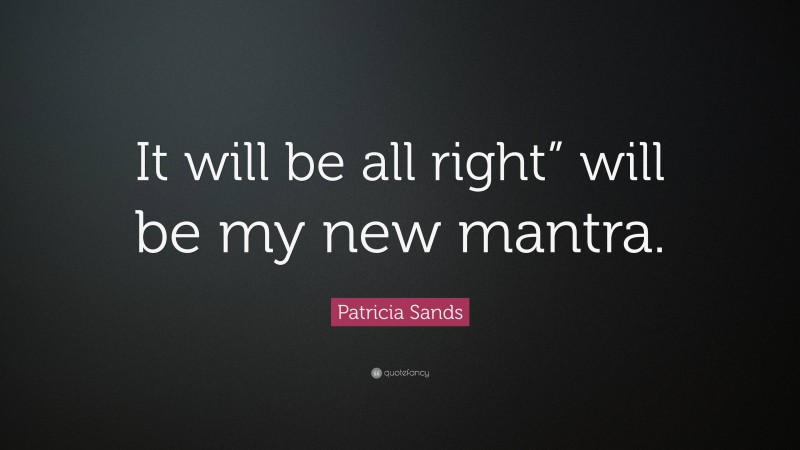 Patricia Sands Quote: “It will be all right” will be my new mantra.”