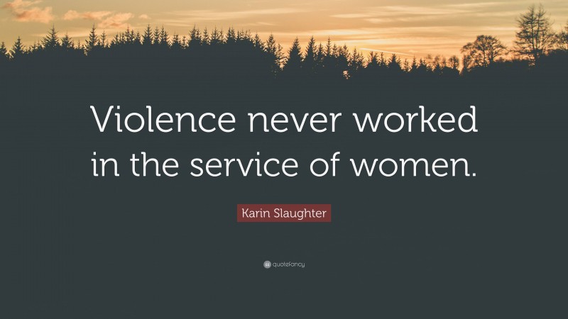 Karin Slaughter Quote: “Violence never worked in the service of women.”