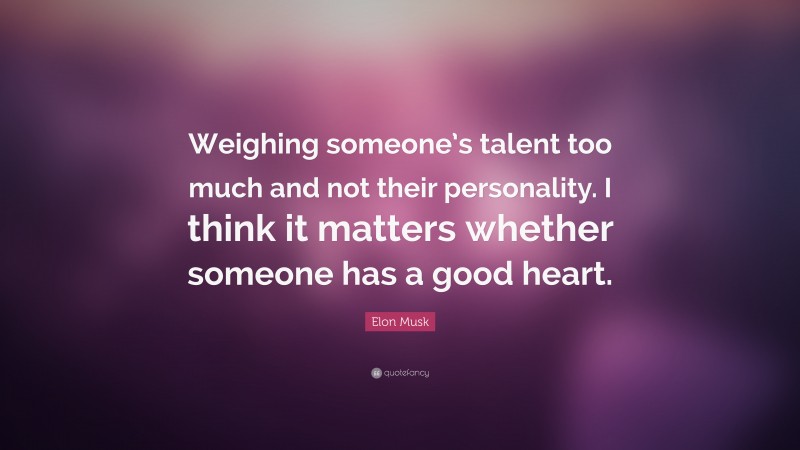 Elon Musk Quote: “Weighing someone’s talent too much and not their personality. I think it matters whether someone has a good heart.”