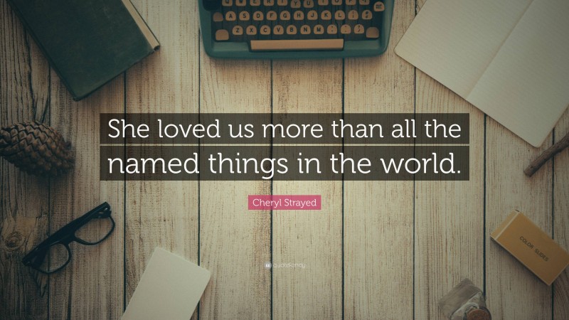 Cheryl Strayed Quote: “She loved us more than all the named things in the world.”