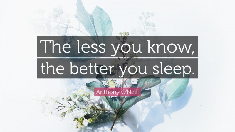 Anthony O'Neill Quote: “The less you know, the better you sleep.”