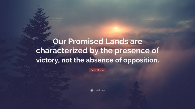 Beth Moore Quote: “Our Promised Lands are characterized by the presence of victory, not the absence of opposition.”