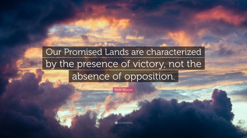 Beth Moore Quote: “Our Promised Lands are characterized by the presence of victory, not the absence of opposition.”