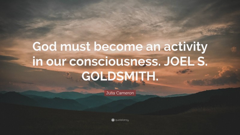 Julia Cameron Quote: “God must become an activity in our consciousness. JOEL S. GOLDSMITH.”