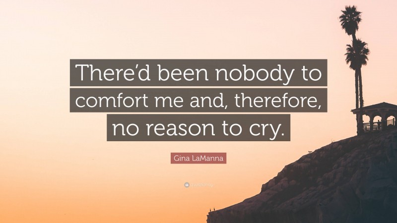 Gina LaManna Quote: “There’d been nobody to comfort me and, therefore, no reason to cry.”