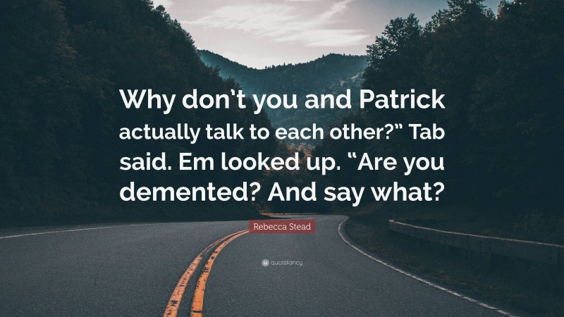 Rebecca Stead Quote: “Why don’t you and Patrick actually talk to each other?” Tab said. Em looked up. “Are you demented? And say what?”
