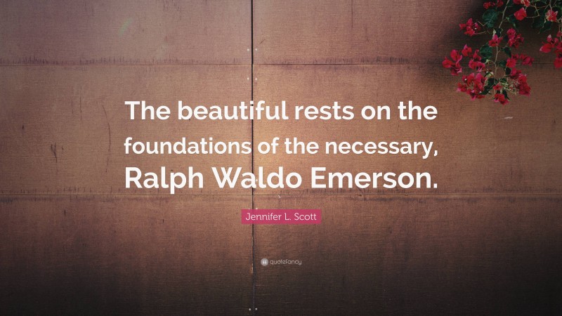 Jennifer L. Scott Quote: “The beautiful rests on the foundations of the necessary, Ralph Waldo Emerson.”