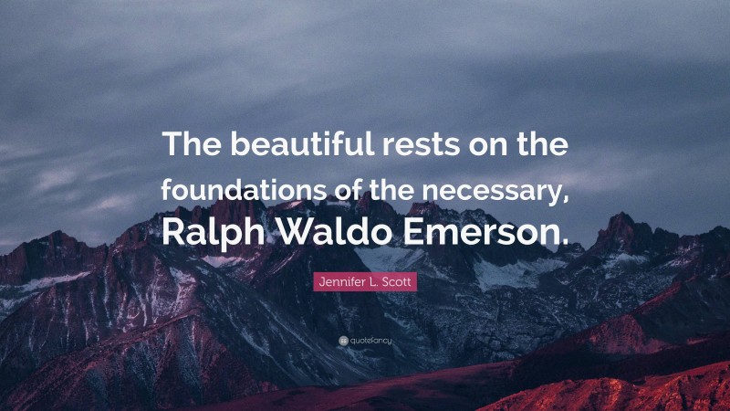 Jennifer L. Scott Quote: “The beautiful rests on the foundations of the necessary, Ralph Waldo Emerson.”