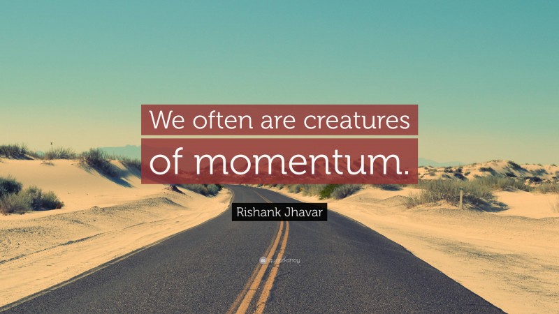 Rishank Jhavar Quote: “We often are creatures of momentum.”