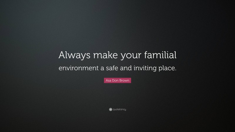 Asa Don Brown Quote: “Always make your familial environment a safe and inviting place.”