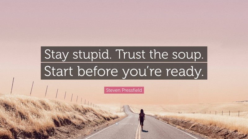 Steven Pressfield Quote: “Stay stupid. Trust the soup. Start before you’re ready.”
