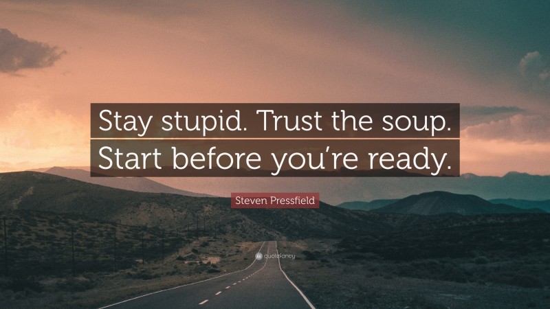 Steven Pressfield Quote: “Stay stupid. Trust the soup. Start before you’re ready.”