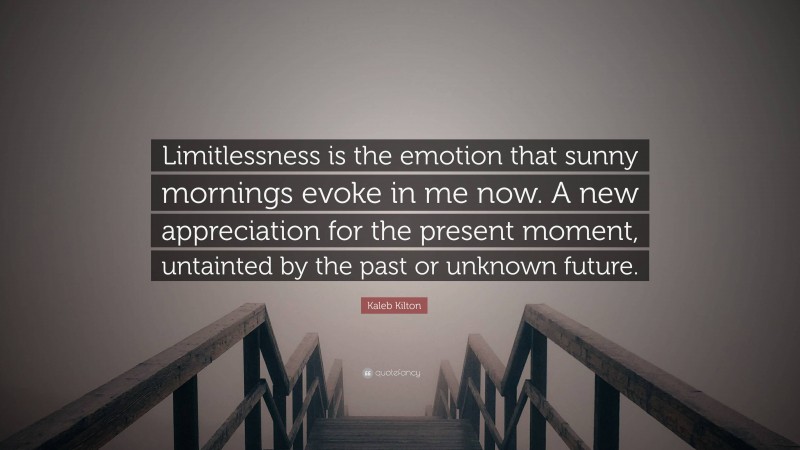 Kaleb Kilton Quote: “Limitlessness is the emotion that sunny mornings evoke in me now. A new appreciation for the present moment, untainted by the past or unknown future.”