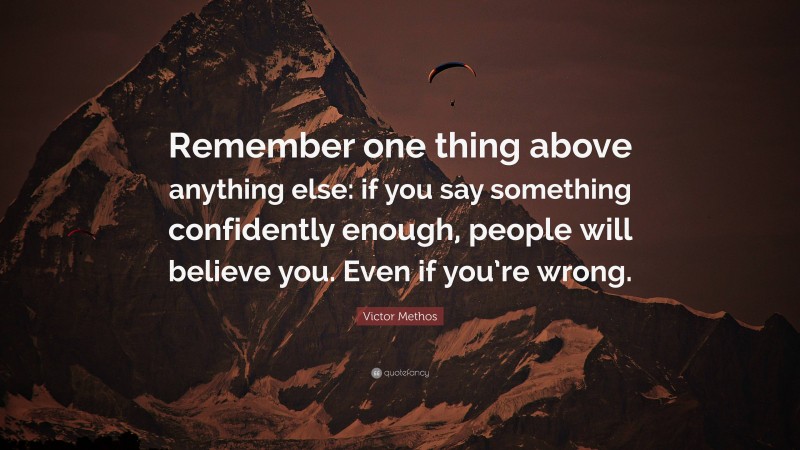 Victor Methos Quote: “Remember one thing above anything else: if you say something confidently enough, people will believe you. Even if you’re wrong.”