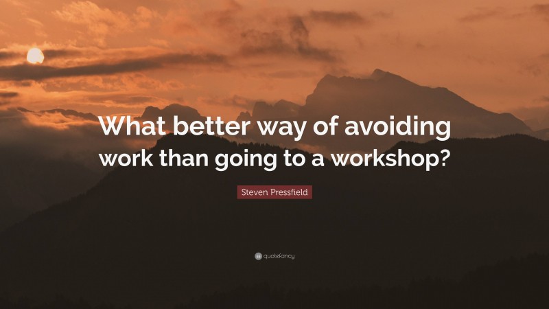 Steven Pressfield Quote: “What better way of avoiding work than going to a workshop?”