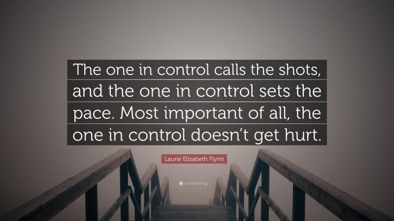 Laurie Elizabeth Flynn Quote: “The one in control calls the shots, and the one in control sets the pace. Most important of all, the one in control doesn’t get hurt.”