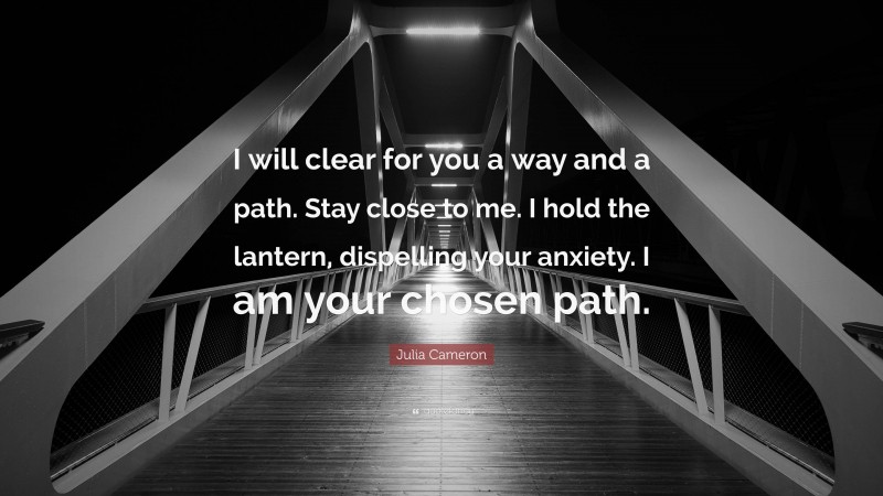 Julia Cameron Quote: “I will clear for you a way and a path. Stay close to me. I hold the lantern, dispelling your anxiety. I am your chosen path.”