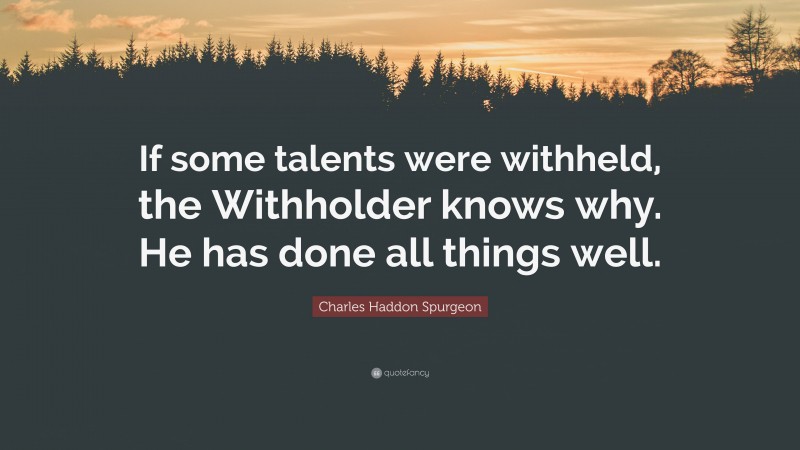 Charles Haddon Spurgeon Quote: “If some talents were withheld, the Withholder knows why. He has done all things well.”