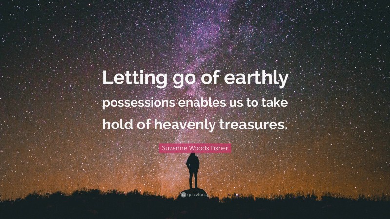 Suzanne Woods Fisher Quote: “Letting go of earthly possessions enables us to take hold of heavenly treasures.”