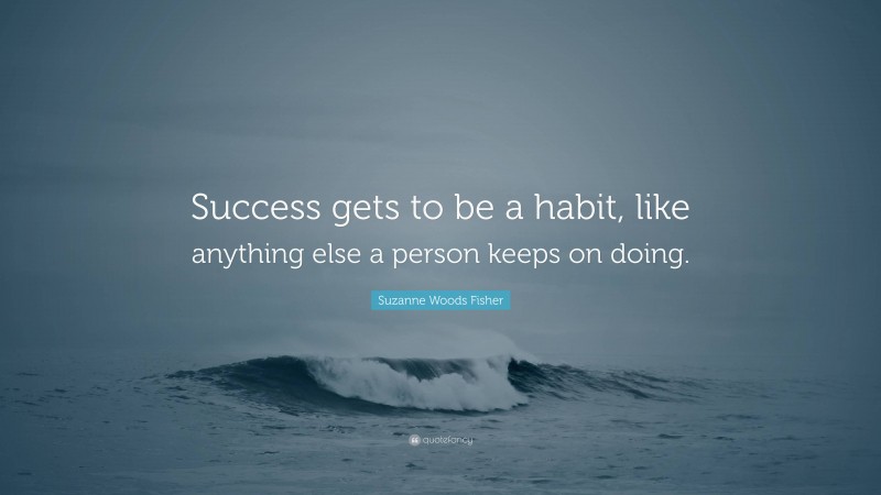 Suzanne Woods Fisher Quote: “Success gets to be a habit, like anything else a person keeps on doing.”