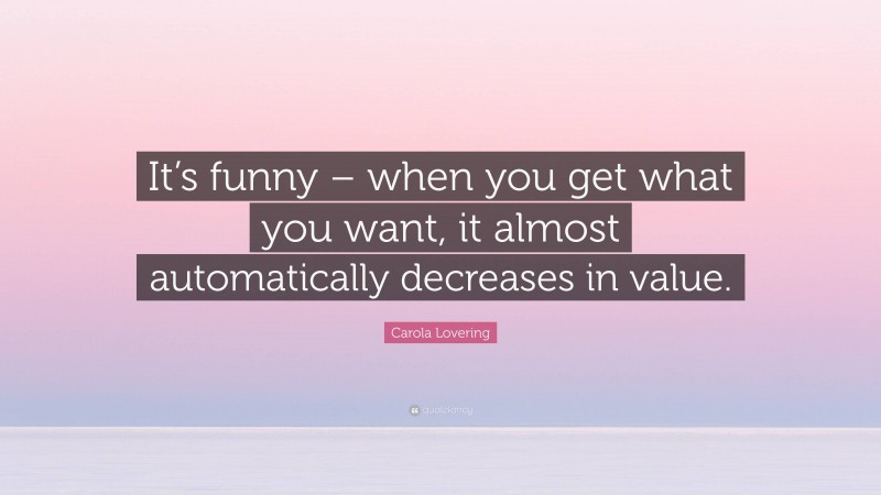 Carola Lovering Quote: “It’s funny – when you get what you want, it almost automatically decreases in value.”