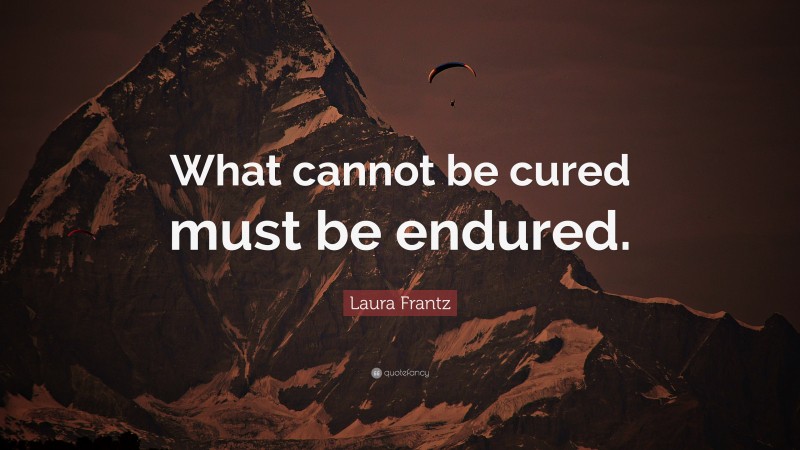 Laura Frantz Quote: “What cannot be cured must be endured.”