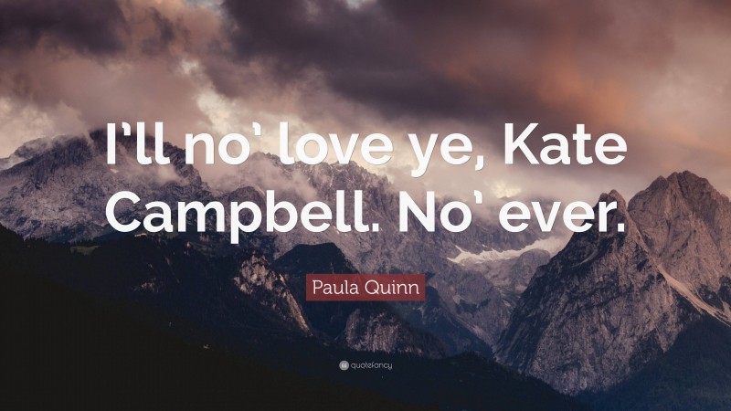 Paula Quinn Quote: “I’ll no’ love ye, Kate Campbell. No’ ever.”