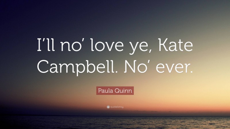 Paula Quinn Quote: “I’ll no’ love ye, Kate Campbell. No’ ever.”