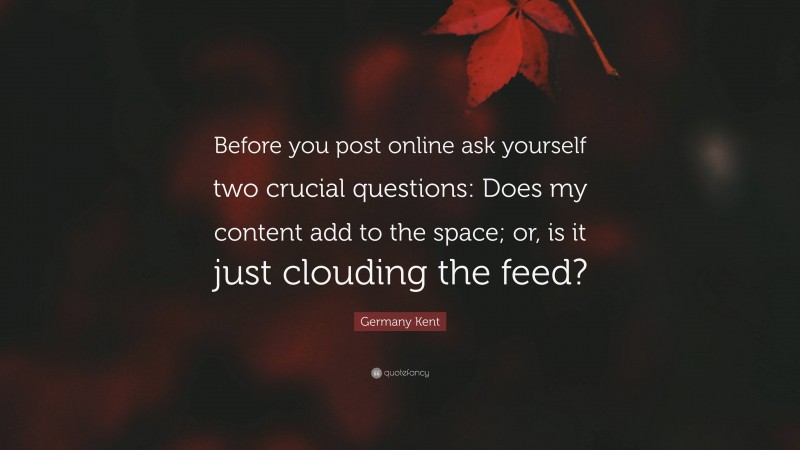 Germany Kent Quote: “Before you post online ask yourself two crucial questions: Does my content add to the space; or, is it just clouding the feed?”