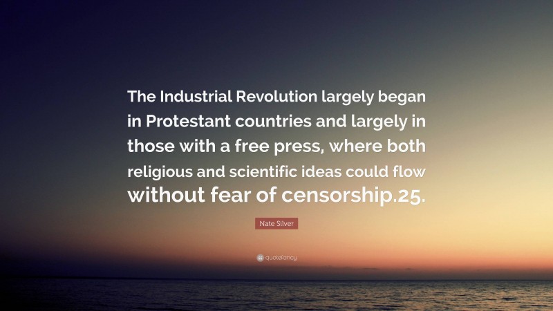 Nate Silver Quote: “The Industrial Revolution largely began in Protestant countries and largely in those with a free press, where both religious and scientific ideas could flow without fear of censorship.25.”