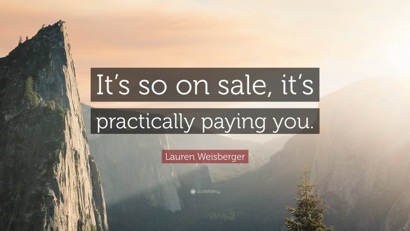 Lauren Weisberger Quote: “It’s so on sale, it’s practically paying you.”
