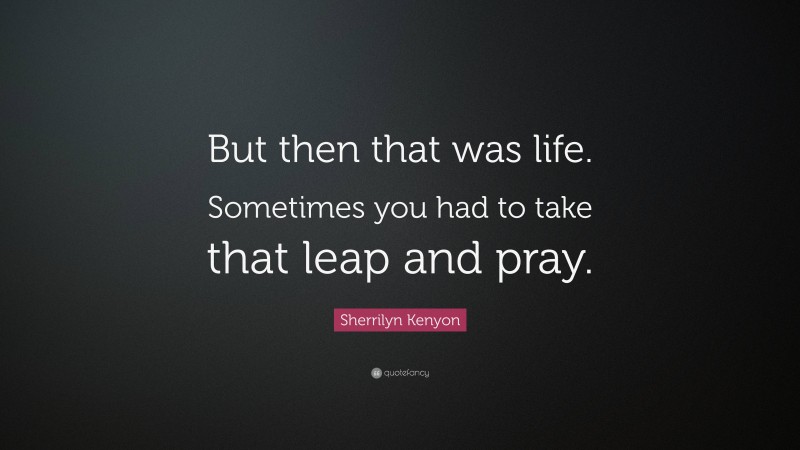 Sherrilyn Kenyon Quote: “But then that was life. Sometimes you had to take that leap and pray.”