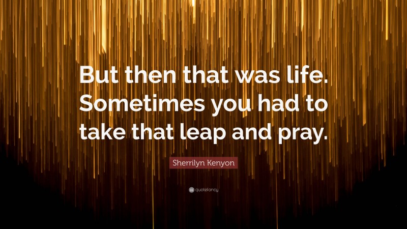 Sherrilyn Kenyon Quote: “But then that was life. Sometimes you had to take that leap and pray.”