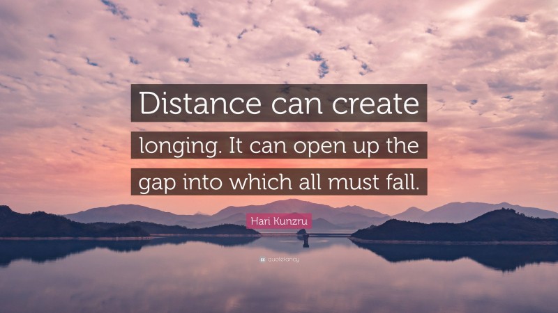 Hari Kunzru Quote: “Distance can create longing. It can open up the gap into which all must fall.”