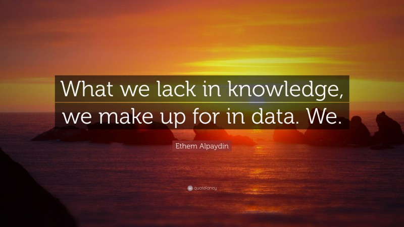 Ethem Alpaydin Quote: “What we lack in knowledge, we make up for in data. We.”