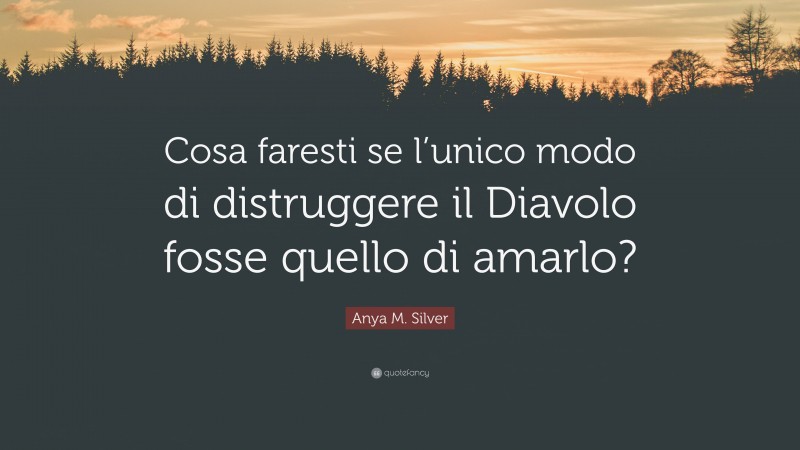 Anya M. Silver Quote: “Cosa faresti se l’unico modo di distruggere il Diavolo fosse quello di amarlo?”