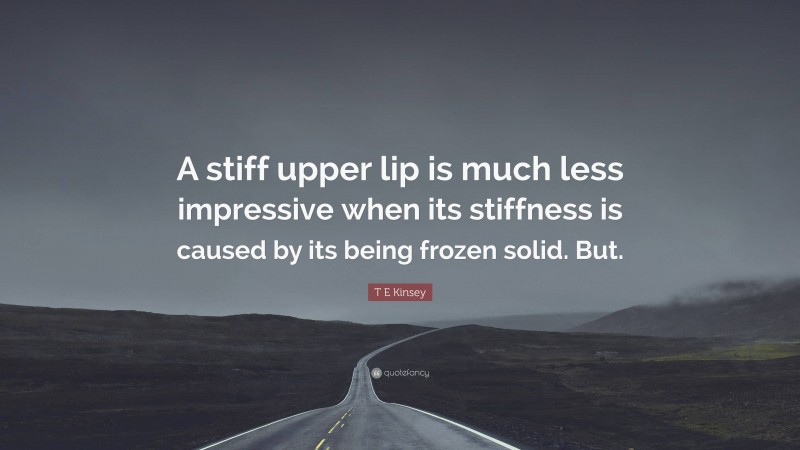 T E Kinsey Quote: “A stiff upper lip is much less impressive when its stiffness is caused by its being frozen solid. But.”
