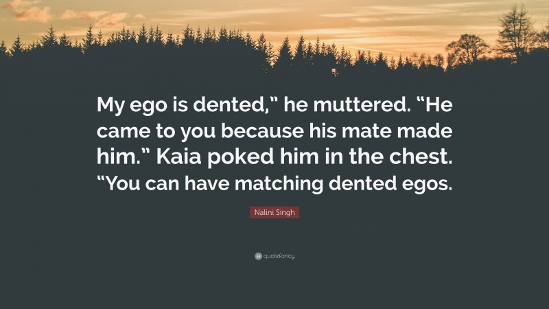Nalini Singh Quote: “My ego is dented,” he muttered. “He came to you because his mate made him.” Kaia poked him in the chest. “You can have matching dented egos.”