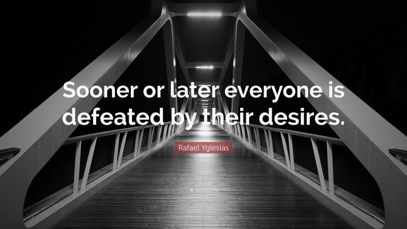 Rafael Yglesias Quote: “Sooner or later everyone is defeated by their desires.”