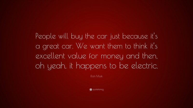 Elon Musk Quote: “People will buy the car just because it’s a great car. We want them to think it’s excellent value for money and then, oh yeah, it happens to be electric.”