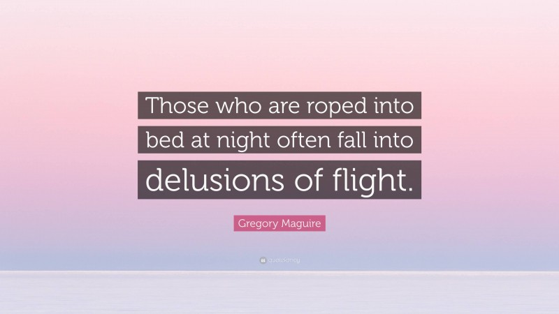 Gregory Maguire Quote: “Those who are roped into bed at night often fall into delusions of flight.”