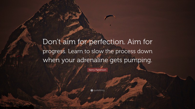 Kerry Patterson Quote: “Don’t aim for perfection. Aim for progress. Learn to slow the process down when your adrenaline gets pumping.”