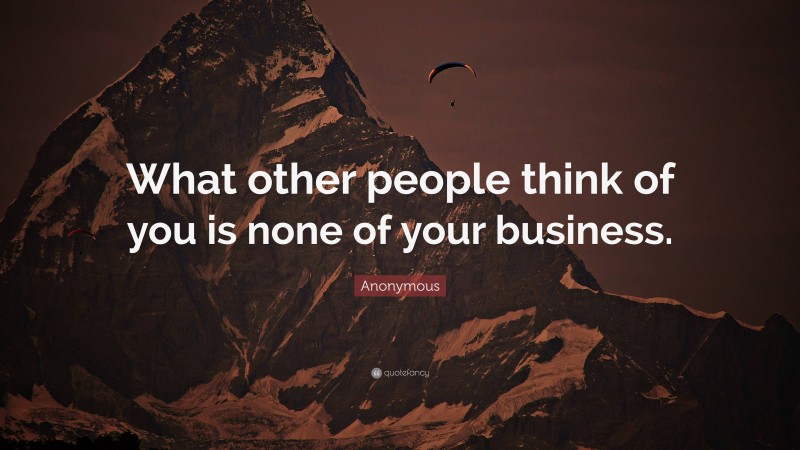 Anonymous Quote: “What other people think of you is none of your business.”