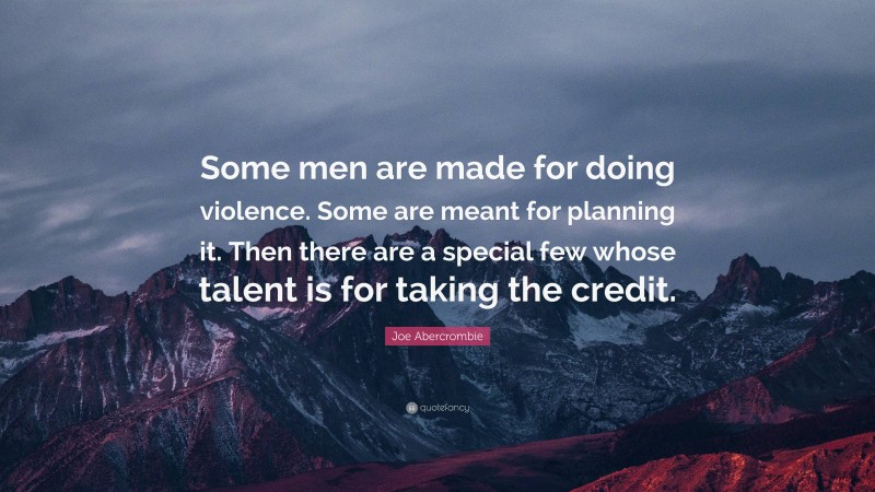 Joe Abercrombie Quote: “Some men are made for doing violence. Some are meant for planning it. Then there are a special few whose talent is for taking the credit.”