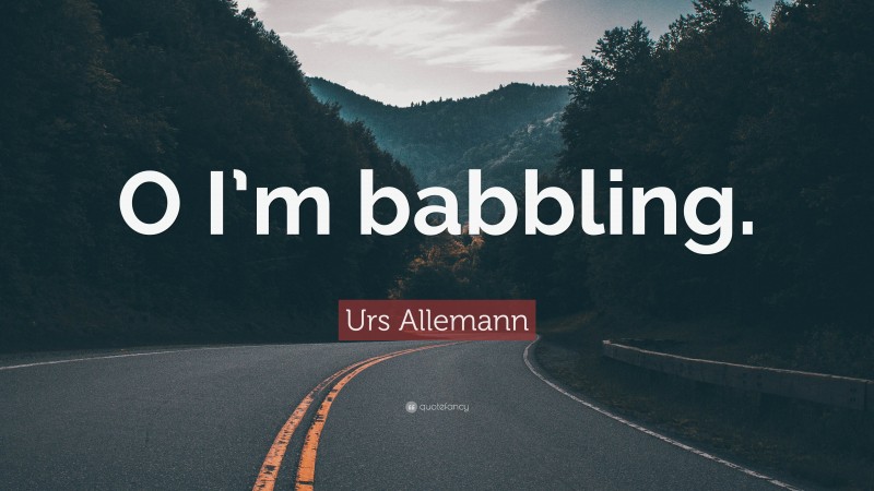 Urs Allemann Quote: “O I’m babbling.”