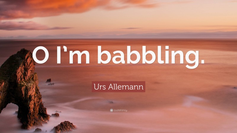Urs Allemann Quote: “O I’m babbling.”