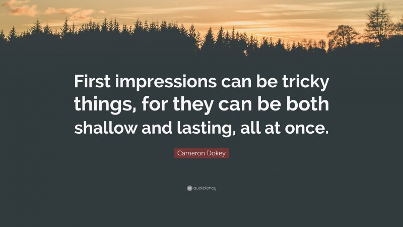 Cameron Dokey Quote: “First impressions can be tricky things, for they can be both shallow and lasting, all at once.”